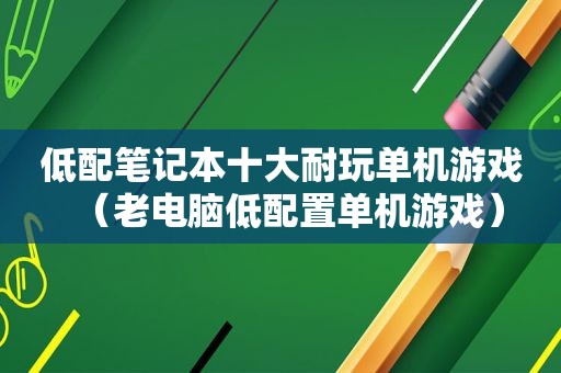 低配笔记本十大耐玩单机游戏（老电脑低配置单机游戏）
