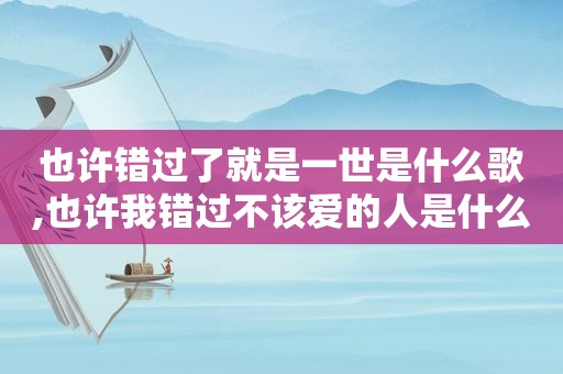 也许错过了就是一世是什么歌,也许我错过不该爱的人是什么歌