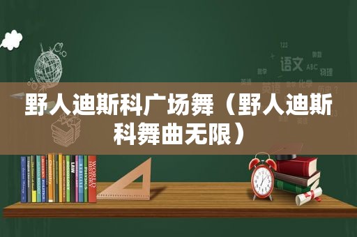 野人迪斯科广场舞（野人迪斯科舞曲无限）