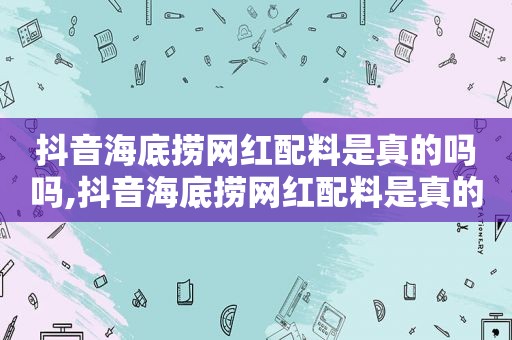 抖音海底捞网红配料是真的吗吗,抖音海底捞网红配料是真的吗还是假的