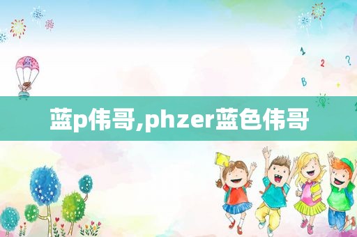 蓝p伟哥,phzer蓝色伟哥
