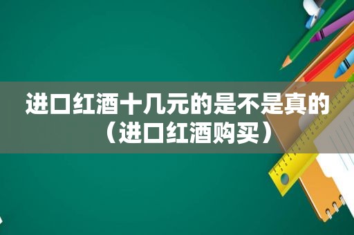 进口红酒十几元的是不是真的（进口红酒购买）