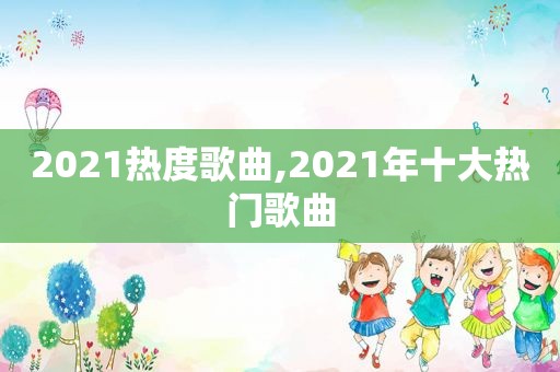2021热度歌曲,2021年十大热门歌曲