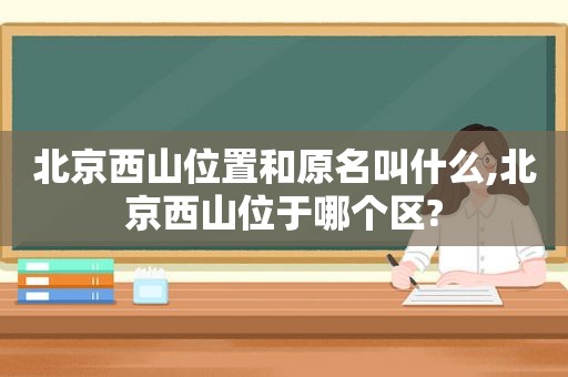 北京西山位置和原名叫什么,北京西山位于哪个区?