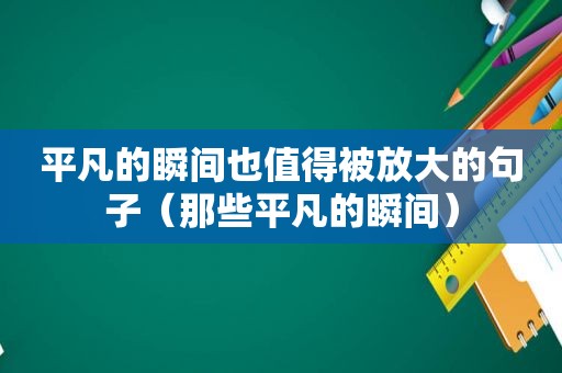 平凡的瞬间也值得被放大的句子（那些平凡的瞬间）