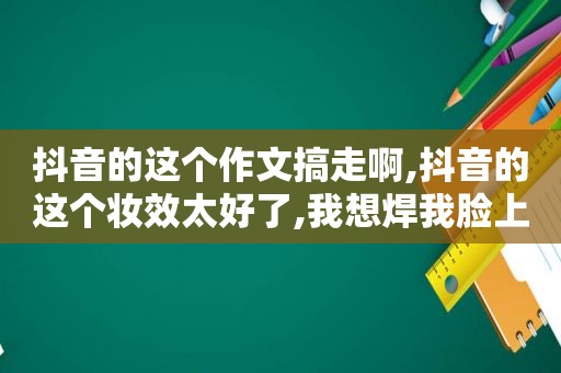 抖音的这个作文搞走啊,抖音的这个妆效太好了,我想焊我脸上