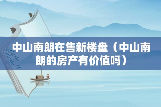 中山南朗在售新楼盘（中山南朗的房产有价值吗）