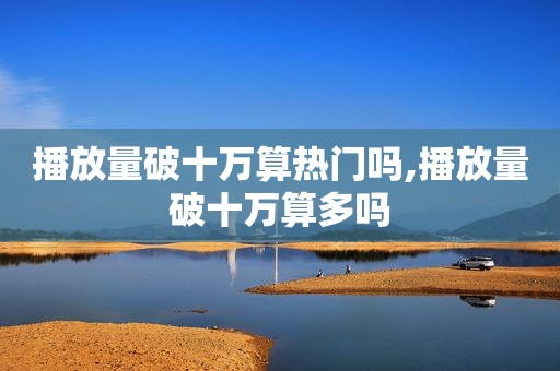 播放量破十万算热门吗,播放量破十万算多吗