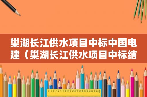 巢湖长江供水项目中标中国电建（巢湖长江供水项目中标结果含山段）