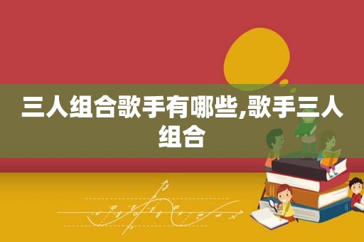 三人组合歌手有哪些,歌手三人组合