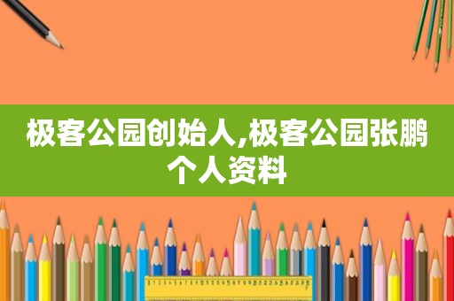 极客公园创始人,极客公园张鹏个人资料