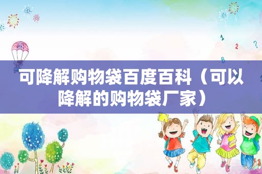 可降解购物袋百度百科（可以降解的购物袋厂家）