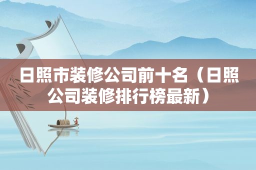 日照市装修公司前十名（日照公司装修排行榜最新）
