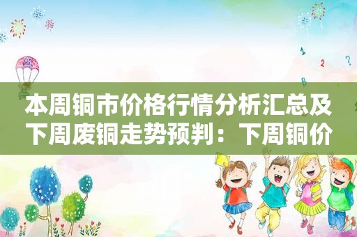 本周铜市价格行情分析汇总及下周废铜走势预判：下周铜价先涨后跌