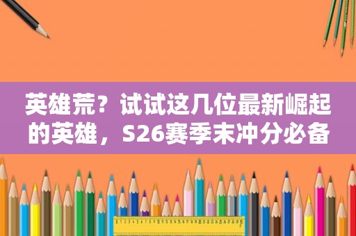 英雄荒？试试这几位最新崛起的英雄，S26赛季末冲分必备