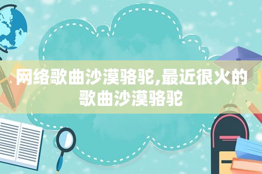网络歌曲沙漠骆驼,最近很火的歌曲沙漠骆驼