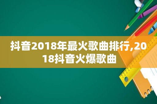 抖音2018年最火歌曲排行,2018抖音火爆歌曲