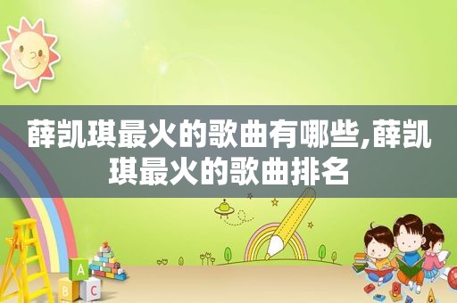 薛凯琪最火的歌曲有哪些,薛凯琪最火的歌曲排名