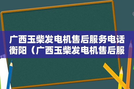 广西玉柴发电机售后服务电话衡阳（广西玉柴发电机售后服务电话号码）
