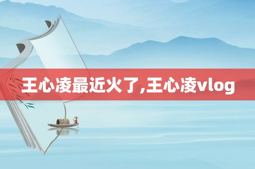 王心凌最近火了,王心凌vlog