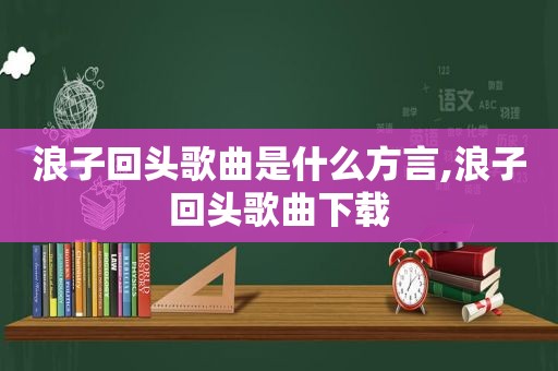浪子回头歌曲是什么方言,浪子回头歌曲下载