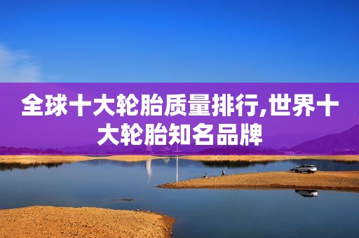 全球十大轮胎质量排行,世界十大轮胎知名品牌