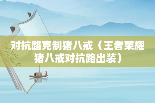 对抗路克制猪八戒（王者荣耀猪八戒对抗路出装）