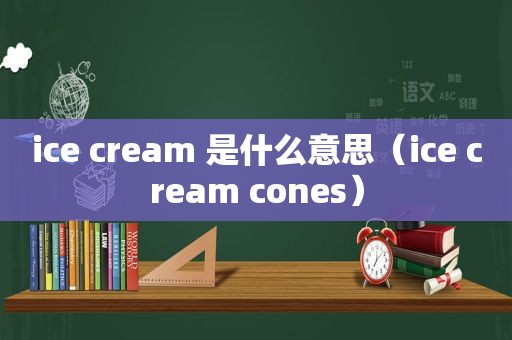ice cream 是什么意思（ice cream cones）