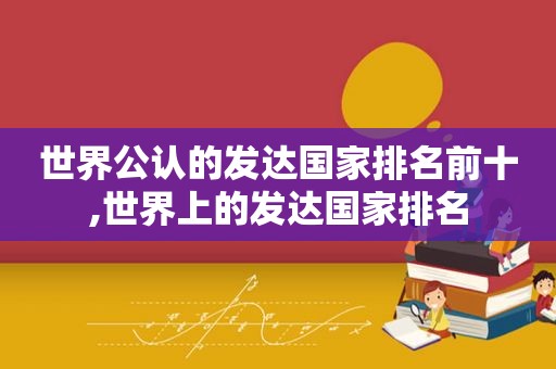 世界公认的发达国家排名前十,世界上的发达国家排名