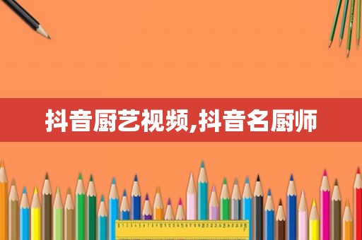 抖音厨艺视频,抖音名厨师