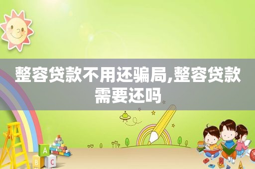 整容贷款不用还骗局,整容贷款需要还吗
