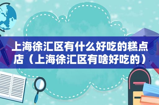 上海徐汇区有什么好吃的糕点店（上海徐汇区有啥好吃的）