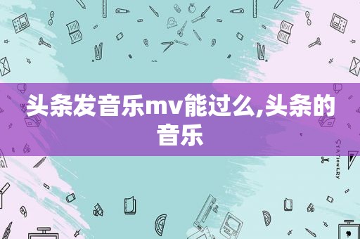 头条发音乐mv能过么,头条的音乐