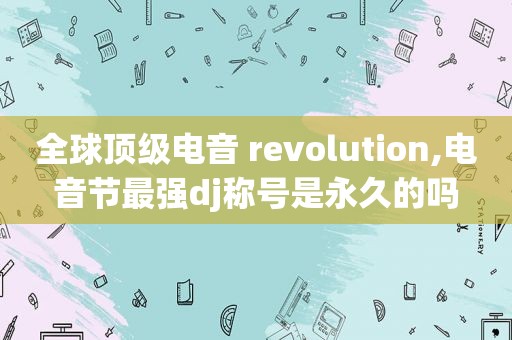 全球顶级电音 revolution,电音节最强dj称号是永久的吗