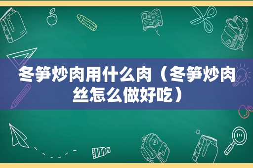 冬笋炒肉用什么肉（冬笋炒肉丝怎么做好吃）