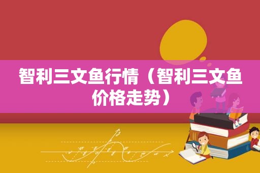 智利三文鱼行情（智利三文鱼价格走势）