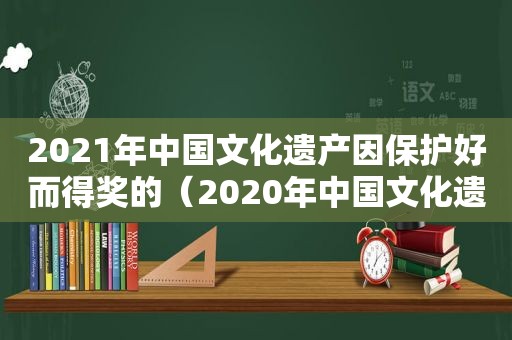 2021年中国文化遗产因保护好而得奖的（2020年中国文化遗产）