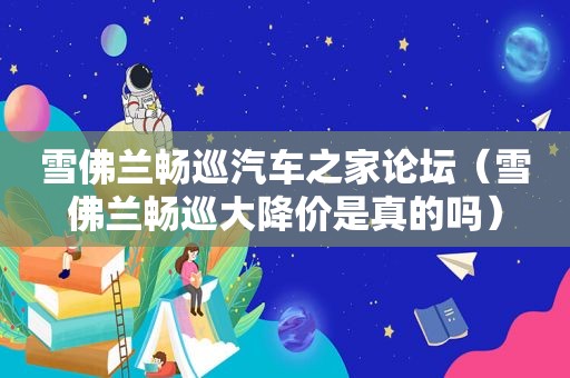 雪佛兰畅巡汽车之家论坛（雪佛兰畅巡大降价是真的吗）