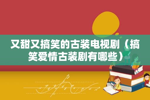 又甜又搞笑的古装电视剧（搞笑爱情古装剧有哪些）