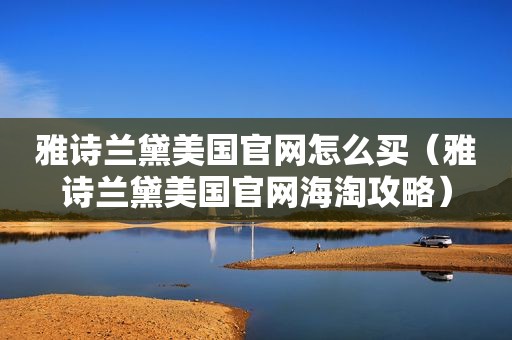 雅诗兰黛美国官网怎么买（雅诗兰黛美国官网海淘攻略）
