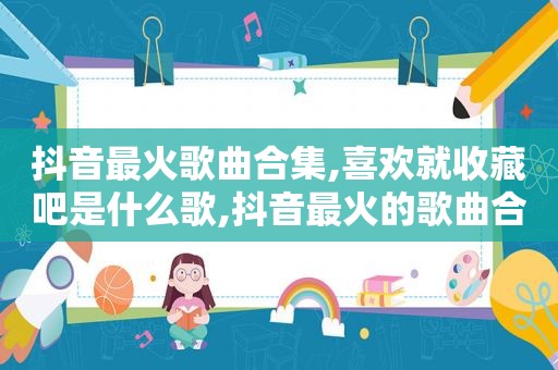 抖音最火歌曲合集,喜欢就收藏吧是什么歌,抖音最火的歌曲合集