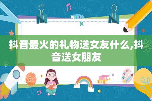 抖音最火的礼物送女友什么,抖音送女朋友