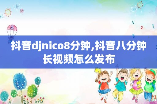 抖音djnico8分钟,抖音八分钟长视频怎么发布