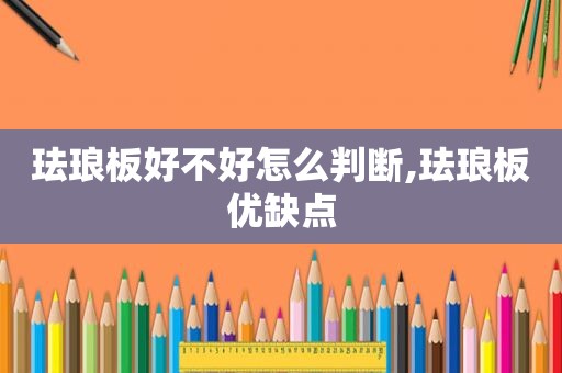珐琅板好不好怎么判断,珐琅板优缺点
