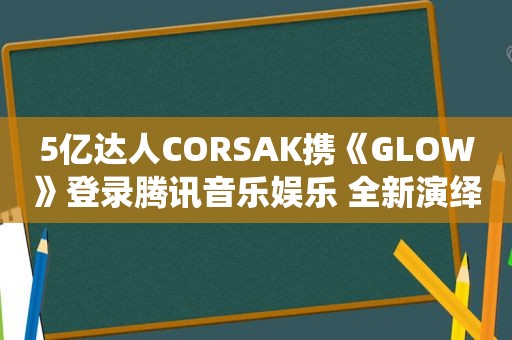 5亿达人CORSAK携《GLOW》登录腾讯音乐娱乐 全新演绎爱情滋味