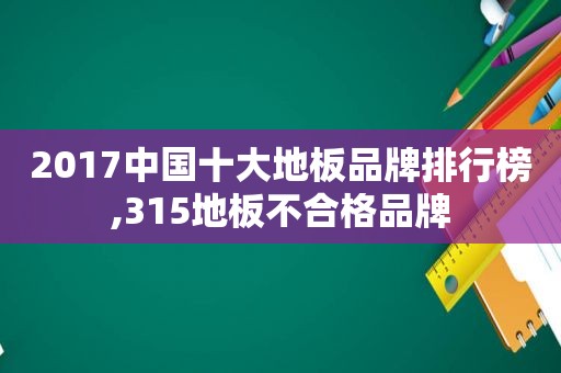 2017中国十大地板品牌排行榜,315地板不合格品牌