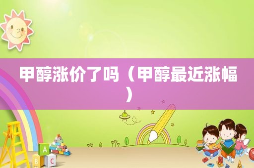 甲醇涨价了吗（甲醇最近涨幅）