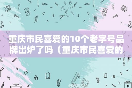 重庆市民喜爱的10个老字号品牌出炉了吗（重庆市民喜爱的10个老字号品牌出炉名单）