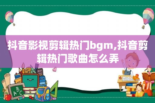 抖音影视剪辑热门bgm,抖音剪辑热门歌曲怎么弄