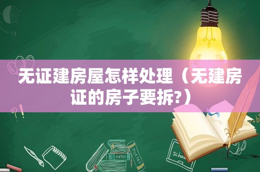 无证建房屋怎样处理（无建房证的房子要拆?）